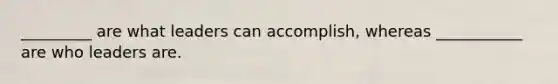 _________ are what leaders can accomplish, whereas ___________ are who leaders are.