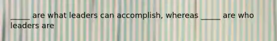 _____ are what leaders can accomplish, whereas _____ are who leaders are