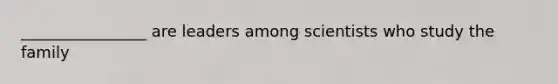 ________________ are leaders among scientists who study the family