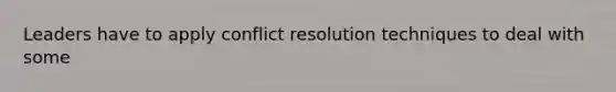 Leaders have to apply conflict resolution techniques to deal with some