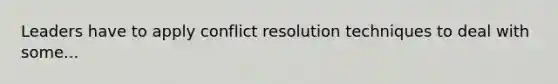 Leaders have to apply conflict resolution techniques to deal with some...