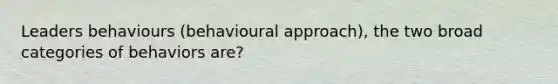 Leaders behaviours (behavioural approach), the two broad categories of behaviors are?