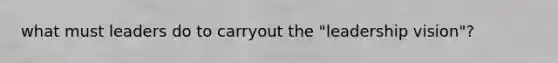 what must leaders do to carryout the "leadership vision"?