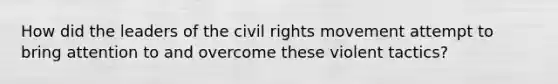 How did the leaders of the civil rights movement attempt to bring attention to and overcome these violent tactics?