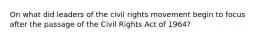 On what did leaders of the civil rights movement begin to focus after the passage of the Civil Rights Act of 1964?