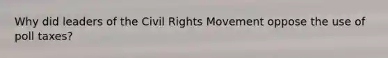 Why did leaders of the Civil Rights Movement oppose the use of poll taxes?