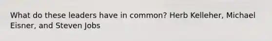 What do these leaders have in common? Herb Kelleher, Michael Eisner, and Steven Jobs