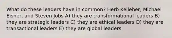 What do these leaders have in common? Herb Kelleher, Michael Eisner, and Steven Jobs A) they are transformational leaders B) they are strategic leaders C) they are ethical leaders D) they are transactional leaders E) they are global leaders