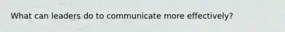 What can leaders do to communicate more effectively?