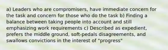 a) Leaders who are compromisers, have immediate concern for the task and concern for those who do the task b) Finding a balance between taking people into account and still emphasizing work requirements c) Described as expedient, prefers the middle ground, soft-pedals disagreements, and swallows convictions in the interest of "progress"