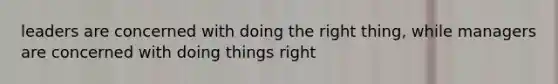 leaders are concerned with doing the right thing, while managers are concerned with doing things right