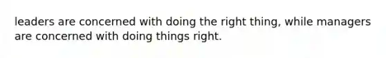 leaders are concerned with doing the right thing, while managers are concerned with doing things right.