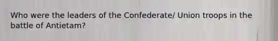 Who were the leaders of the Confederate/ Union troops in the battle of Antietam?