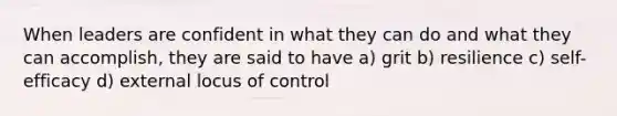 When leaders are confident in what they can do and what they can accomplish, they are said to have a) grit b) resilience c) self-efficacy d) external locus of control