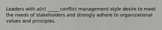 Leaders with a(n) _____ conflict management style desire to meet the needs of stakeholders and strongly adhere to organizational values and principles.