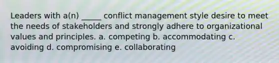 Leaders with a(n) _____ conflict management style desire to meet the needs of stakeholders and strongly adhere to organizational values and principles. a. competing b. accommodating c. avoiding d. compromising e. collaborating