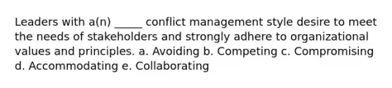 Leaders with a(n) _____ conflict management style desire to meet the needs of stakeholders and strongly adhere to organizational values and principles. a. Avoiding b. Competing c. Compromising d. Accommodating e. Collaborating