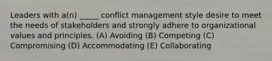 Leaders with a(n) _____ conflict management style desire to meet the needs of stakeholders and strongly adhere to organizational values and principles. (A) Avoiding (B) Competing (C) Compromising (D) Accommodating (E) Collaborating