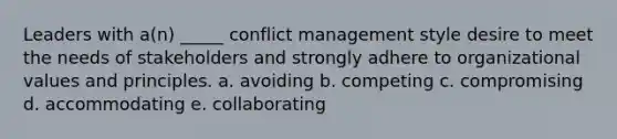 Leaders with a(n) _____ conflict management style desire to meet the needs of stakeholders and strongly adhere to organizational values and principles. a. avoiding b. competing c. compromising d. accommodating e. collaborating