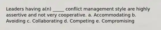 Leaders having a(n) _____ conflict management style are highly assertive and not very cooperative. a. Accommodating b. Avoiding c. Collaborating d. Competing e. Compromising