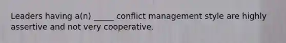 Leaders having a(n) _____ conflict management style are highly assertive and not very cooperative.