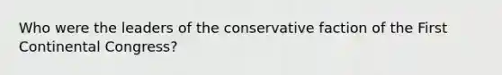 Who were the leaders of the conservative faction of the First Continental Congress?