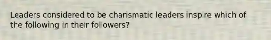 Leaders considered to be charismatic leaders inspire which of the following in their followers?