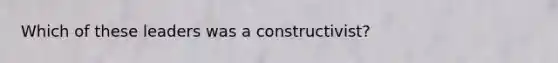 Which of these leaders was a constructivist?