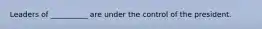 Leaders of __________ are under the control of the president.