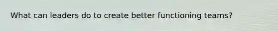 What can leaders do to create better functioning teams?