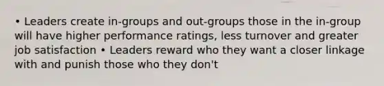 • Leaders create in-groups and out-groups those in the in-group will have higher performance ratings, less turnover and greater job satisfaction • Leaders reward who they want a closer linkage with and punish those who they don't