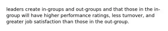 leaders create in-groups and out-groups and that those in the in-group will have higher performance ratings, less turnover, and greater job satisfaction than those in the out-group.