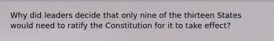 Why did leaders decide that only nine of the thirteen States would need to ratify the Constitution for it to take effect?