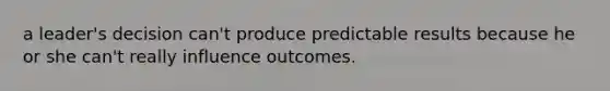 a leader's decision can't produce predictable results because he or she can't really influence outcomes.