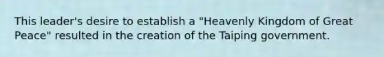 This leader's desire to establish a "Heavenly Kingdom of Great Peace" resulted in the creation of the Taiping government.