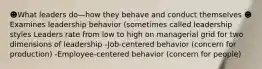 ☻What leaders do—how they behave and conduct themselves ☻Examines leadership behavior (sometimes called leadership styles Leaders rate from low to high on managerial grid for two dimensions of leadership -Job-centered behavior (concern for production) -Employee-centered behavior (concern for people)