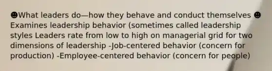 ☻What leaders do—how they behave and conduct themselves ☻Examines leadership behavior (sometimes called leadership styles Leaders rate from low to high on managerial grid for two dimensions of leadership -Job-centered behavior (concern for production) -Employee-centered behavior (concern for people)