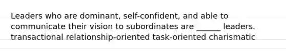 Leaders who are dominant, self-confident, and able to communicate their vision to subordinates are ______ leaders. transactional relationship-oriented task-oriented charismatic