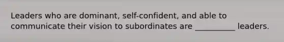 Leaders who are dominant, self-confident, and able to communicate their vision to subordinates are __________ leaders.