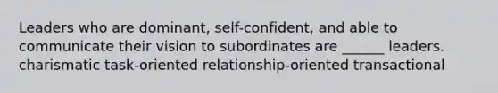 Leaders who are dominant, self-confident, and able to communicate their vision to subordinates are ______ leaders. charismatic task-oriented relationship-oriented transactional