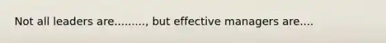 Not all leaders are........., but effective managers are....