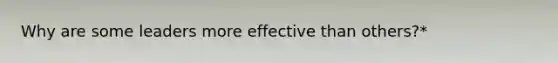 Why are some leaders more effective than others?*