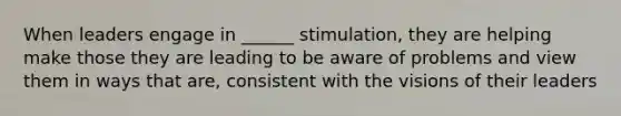 When leaders engage in ______ stimulation, they are helping make those they are leading to be aware of problems and view them in ways that are, consistent with the visions of their leaders