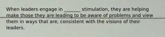 When leaders engage in _______ stimulation, they are helping make those they are leading to be aware of problems and view them in ways that are, consistent with the visions of their leaders.