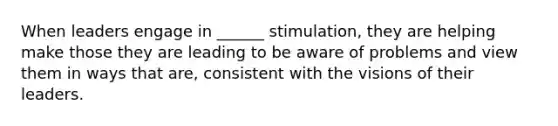 When leaders engage in ______ stimulation, they are helping make those they are leading to be aware of problems and view them in ways that are, consistent with the visions of their leaders.