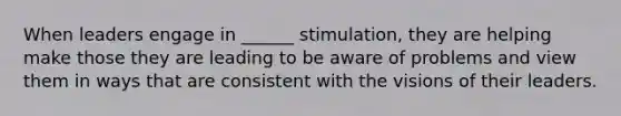 When leaders engage in ______ stimulation, they are helping make those they are leading to be aware of problems and view them in ways that are consistent with the visions of their leaders.