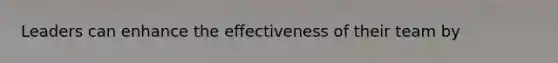 Leaders can enhance the effectiveness of their team by