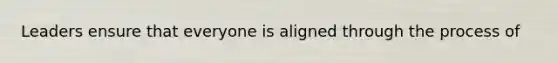 Leaders ensure that everyone is aligned through the process of