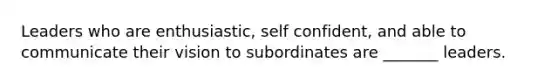 Leaders who are enthusiastic, self confident, and able to communicate their vision to subordinates are _______ leaders.