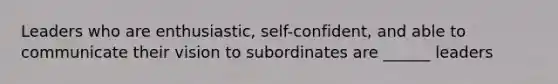 Leaders who are enthusiastic, self-confident, and able to communicate their vision to subordinates are ______ leaders